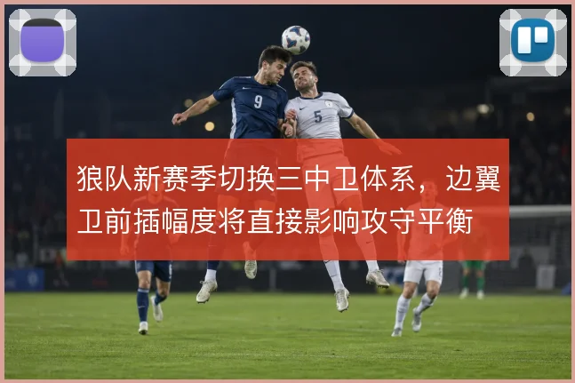 狼队新赛季切换三中卫体系，边翼卫前插幅度将直接影响攻守平衡