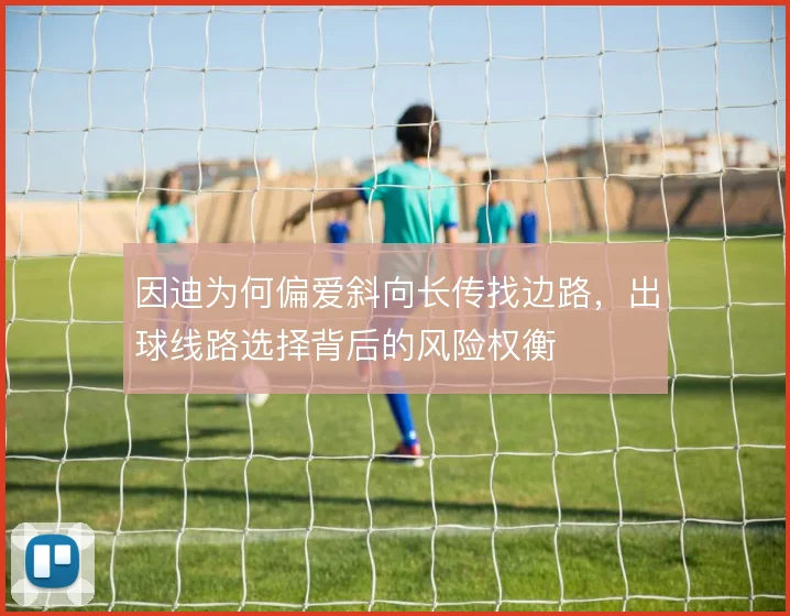 因迪为何偏爱斜向长传找边路,出球线路选择背后的风险权衡