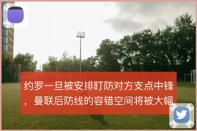约罗一旦被安排盯防对方支点中锋，曼联后防线的容错空间将被大幅压缩