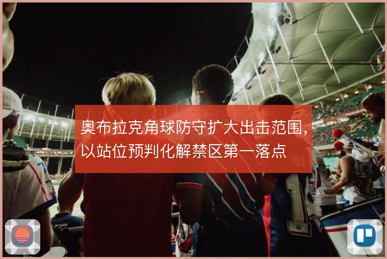奥布拉克角球防守扩大出击范围，以站位预判化解禁区第一落点