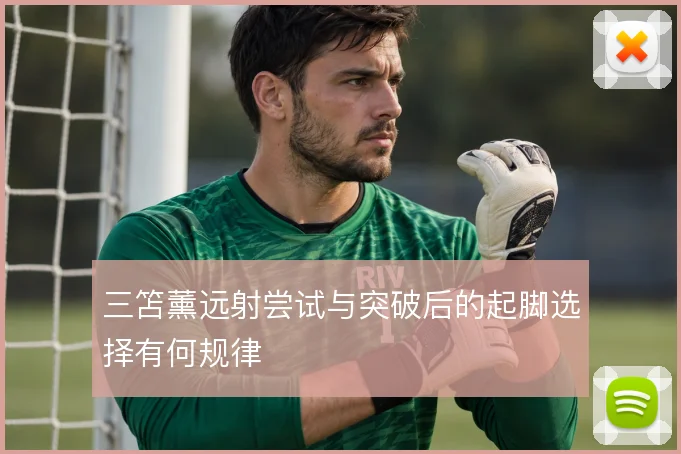 三笘薰远射尝试与突破后的起脚选择有何规律