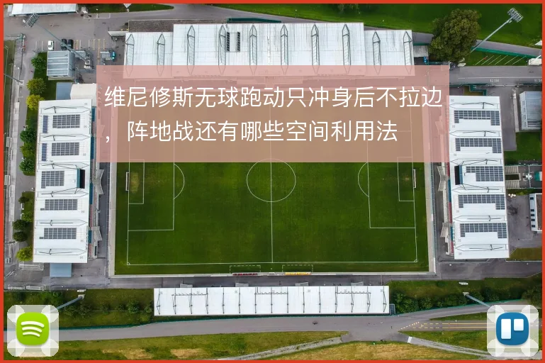 维尼修斯无球跑动只冲身后不拉边,阵地战还有哪些空间利用法