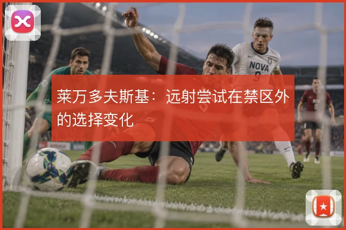 莱万多夫斯基：远射尝试在禁区外的选择变化