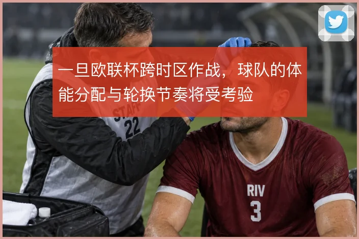 一旦欧联杯跨时区作战，球队的体能分配与轮换节奏将受考验