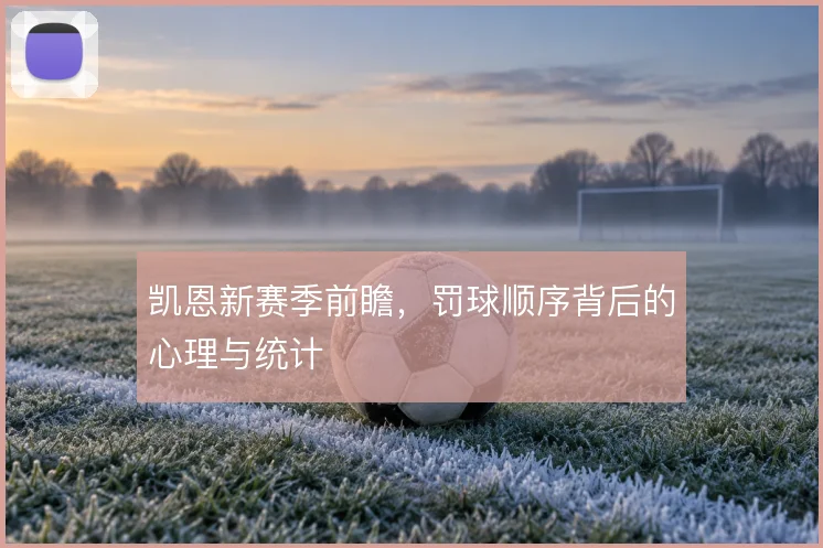 凯恩新赛季前瞻,罚球顺序背后的心理与统计
