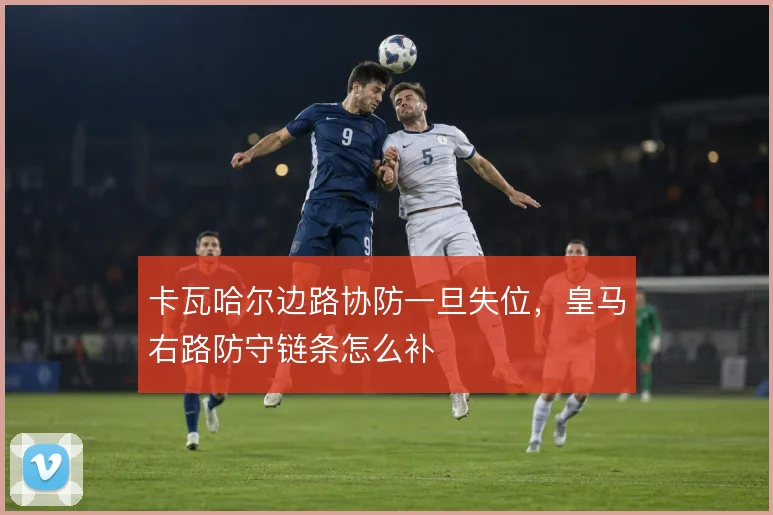 卡瓦哈尔边路协防一旦失位，皇马右路防守链条怎么补