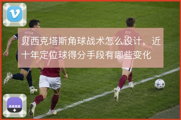 贝西克塔斯角球战术怎么设计，近十年定位球得分手段有哪些变化