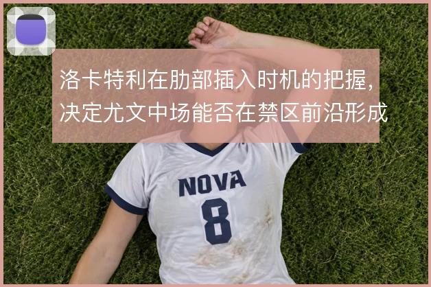 洛卡特利在肋部插入时机的把握,决定尤文中场能否在禁区前沿形成接应点