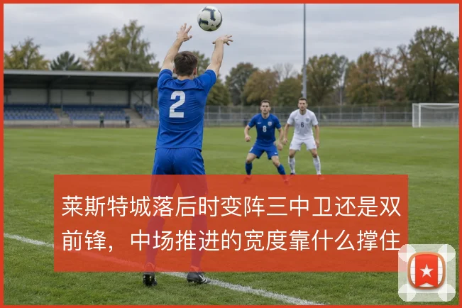 莱斯特城落后时变阵三中卫还是双前锋,中场推进的宽度靠什么撑住
