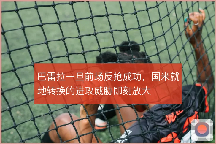 巴雷拉一旦前场反抢成功，国米就地转换的进攻威胁即刻放大