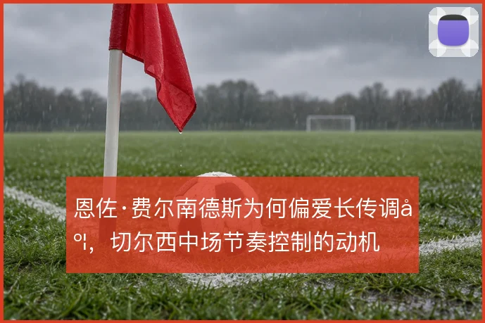 恩佐·费尔南德斯为何偏爱长传调度，切尔西中场节奏控制的动机