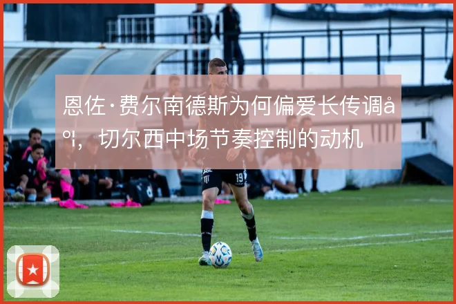 恩佐·费尔南德斯为何偏爱长传调度，切尔西中场节奏控制的动机