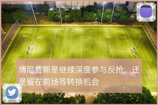 博尼费斯是继续深度参与反抢，还是留在前场等转换机会