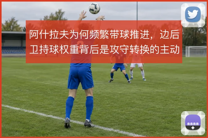 阿什拉夫为何频繁带球推进，边后卫持球权重背后是攻守转换的主动设计